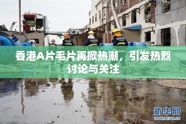 香港A片毛片再掀热潮，引发热烈讨论与关注