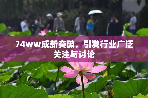 74ww成新突破，引发行业广泛关注与讨论