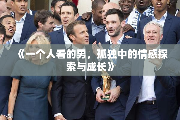 《一个人看的男，孤独中的情感探索与成长》