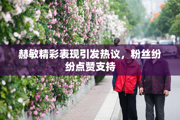 赫敏精彩表现引发热议，粉丝纷纷点赞支持