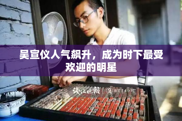 吴宣仪人气飙升，成为时下最受欢迎的明星
