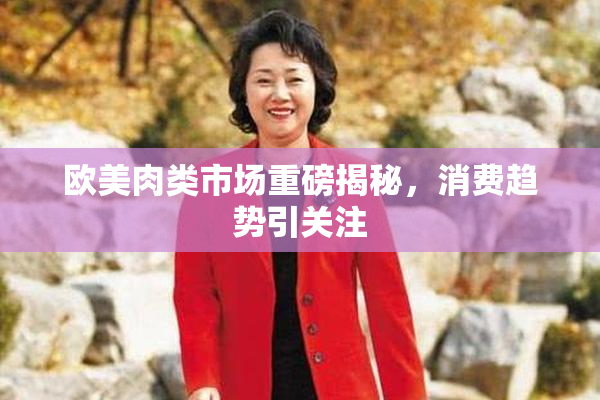 欧美肉类市场重磅揭秘，消费趋势引关注