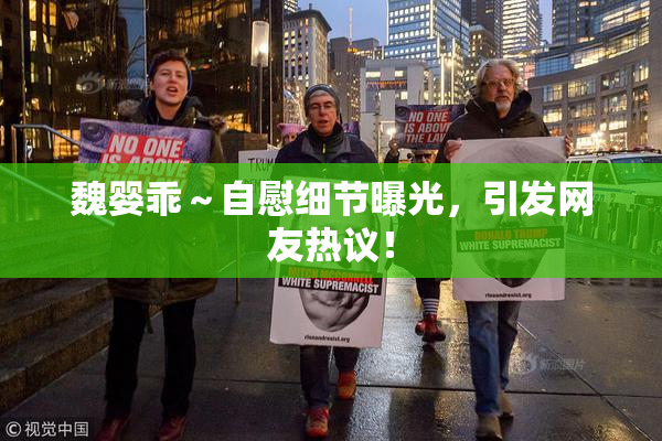 魏婴乖～自慰细节曝光，引发网友热议！
