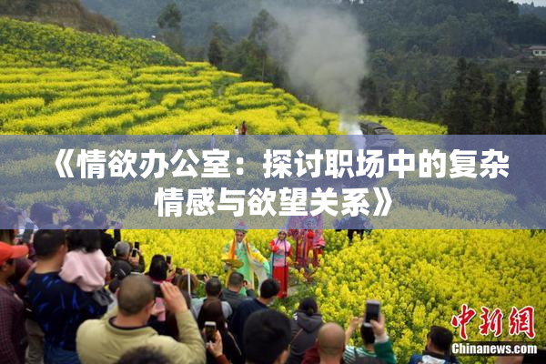 《情欲办公室：探讨职场中的复杂情感与欲望关系》