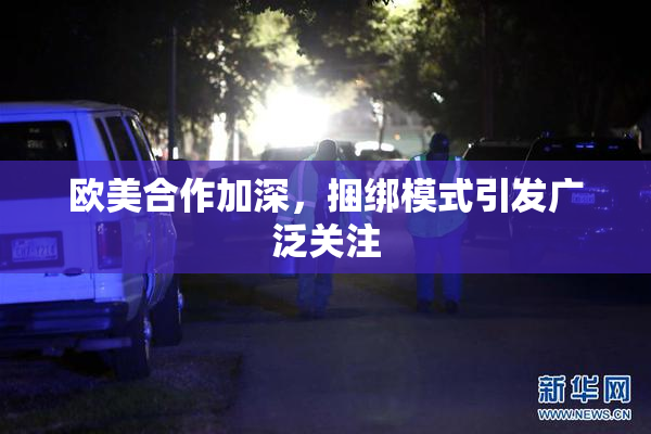 欧美合作加深，捆绑模式引发广泛关注