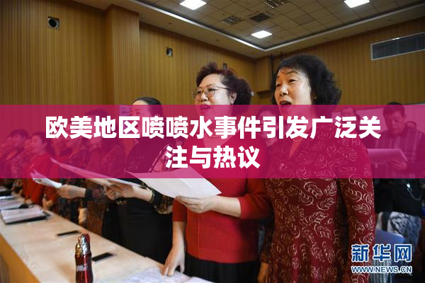 欧美地区喷喷水事件引发广泛关注与热议