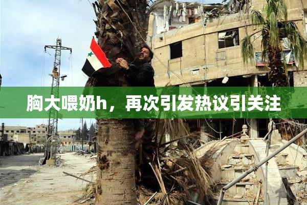 胸大喂奶h，再次引发热议引关注