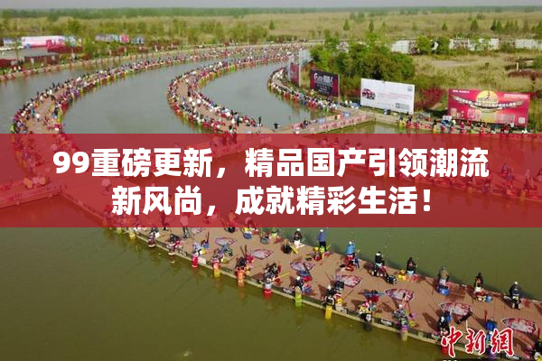 99重磅更新，精品国产引领潮流新风尚，成就精彩生活！