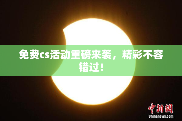 免费cs活动重磅来袭，精彩不容错过！