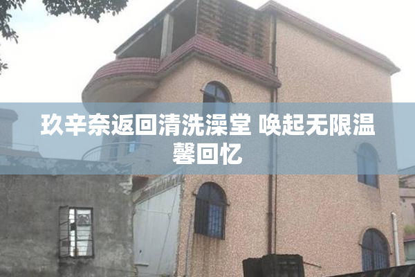 玖辛奈返回清洗澡堂 唤起无限温馨回忆