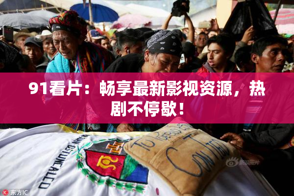 91看片：畅享最新影视资源，热剧不停歇！