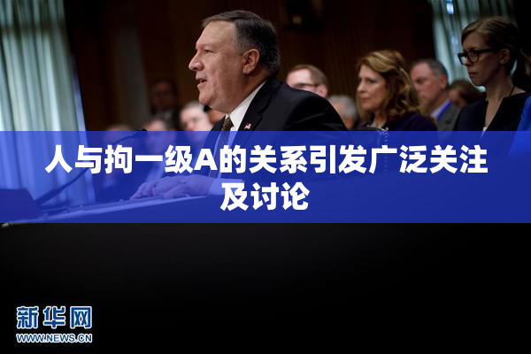 人与拘一级A的关系引发广泛关注及讨论