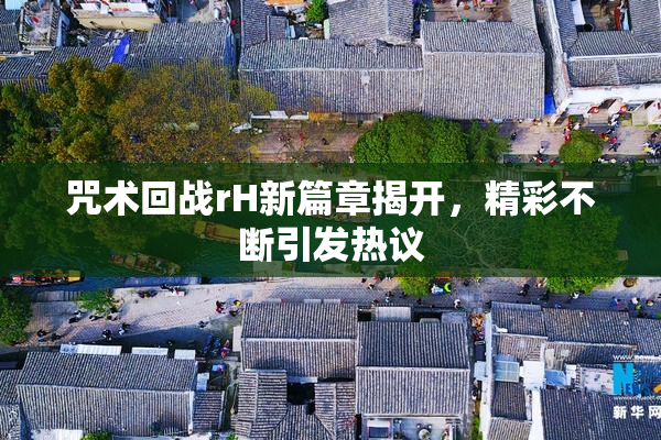 咒术回战rH新篇章揭开，精彩不断引发热议