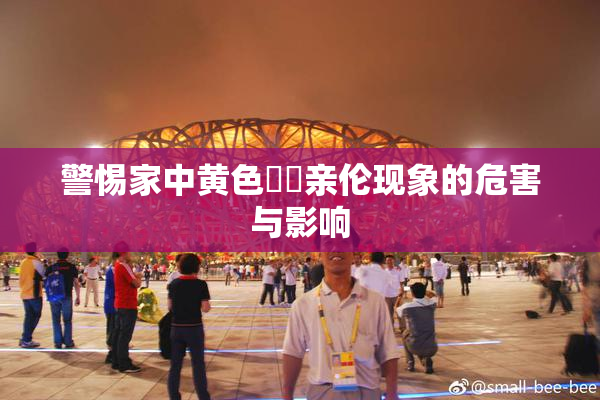 警惕家中黄色亂倫亲伦现象的危害与影响