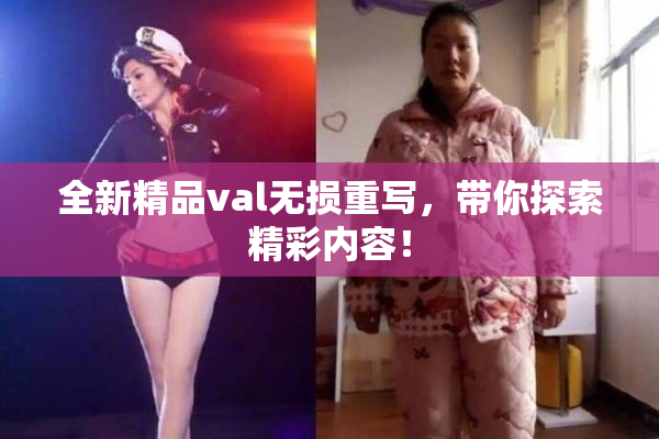 全新精品val无损重写，带你探索精彩内容！