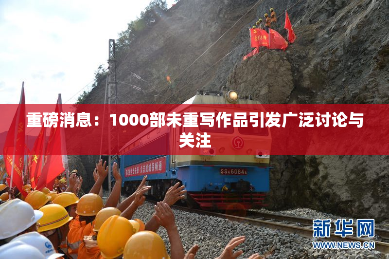 重磅消息：1000部未重写作品引发广泛讨论与关注