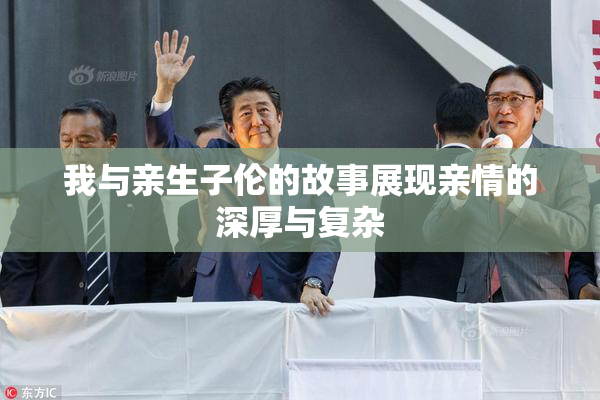 我与亲生子伦的故事展现亲情的深厚与复杂