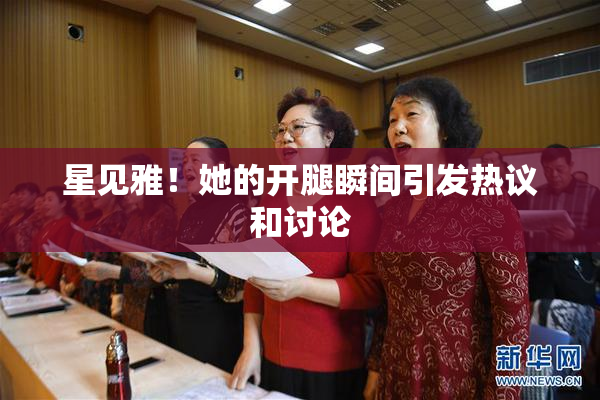 星见雅！她的开腿瞬间引发热议和讨论