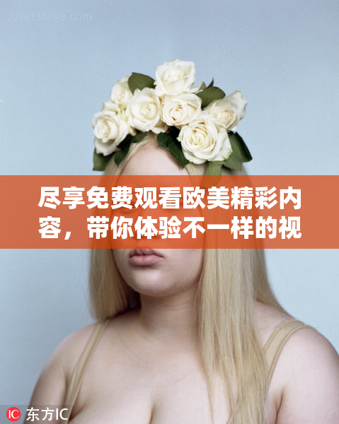 尽享免费观看欧美精彩内容，带你体验不一样的视听盛宴！