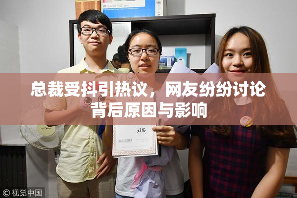 总裁受抖引热议，网友纷纷讨论背后原因与影响
