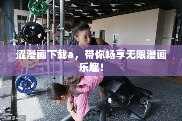 涩漫画下载a，带你畅享无限漫画乐趣！