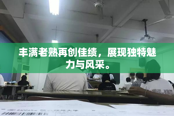 丰满老熟再创佳绩，展现独特魅力与风采。