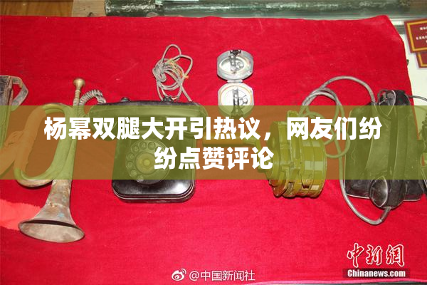 杨幂双腿大开引热议，网友们纷纷点赞评论