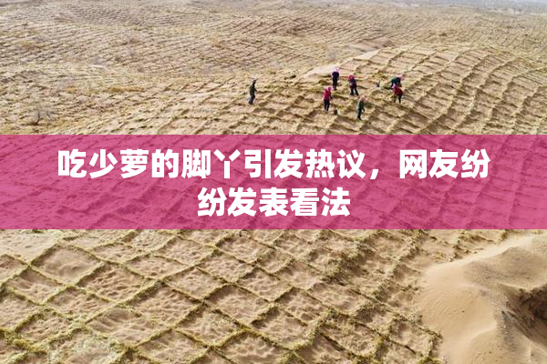 吃少萝的脚丫引发热议，网友纷纷发表看法