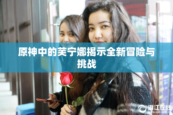 原神中的芙宁娜揭示全新冒险与挑战