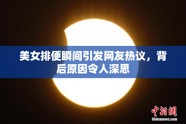 美女排便瞬间引发网友热议，背后原因令人深思