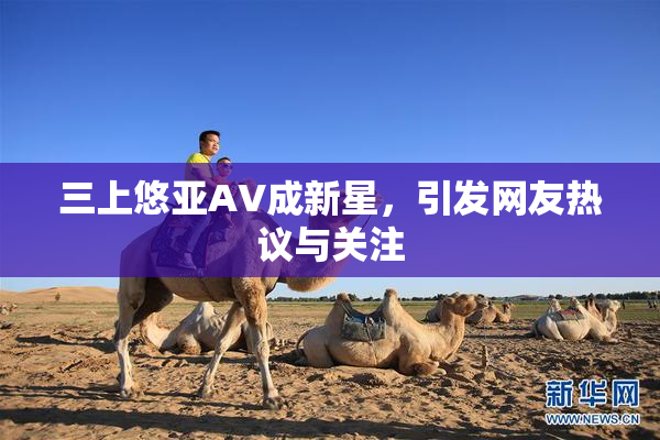 三上悠亚AV成新星，引发网友热议与关注