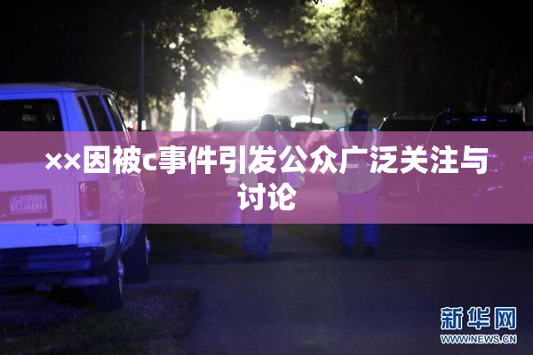 ××因被c事件引发公众广泛关注与讨论