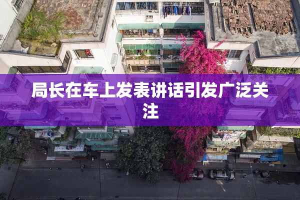 局长在车上发表讲话引发广泛关注