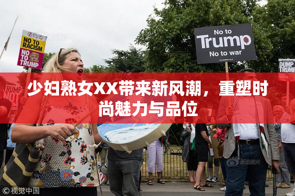 少妇熟女XX带来新风潮，重塑时尚魅力与品位