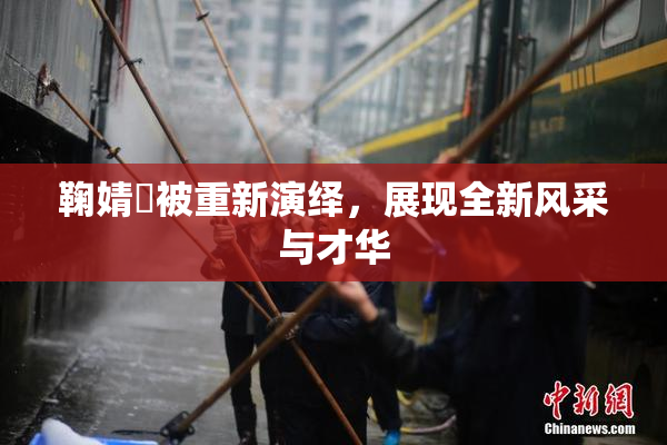 鞠婧祎被重新演绎，展现全新风采与才华
