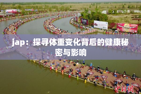 jap：探寻体重变化背后的健康秘密与影响