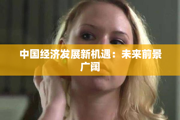 中国经济发展新机遇：未来前景广阔
