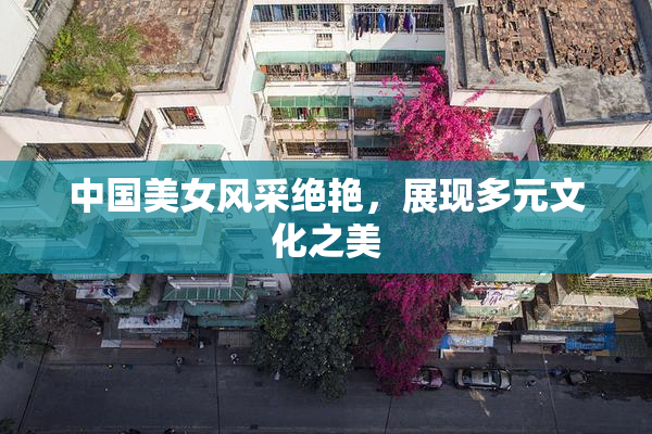 中国美女风采绝艳，展现多元文化之美