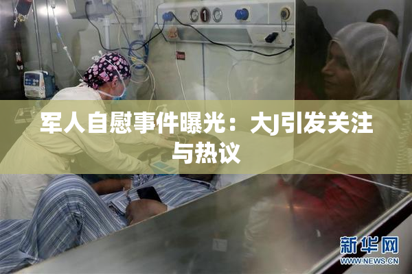 军人自慰事件曝光：大J引发关注与热议