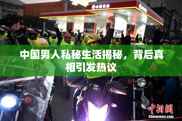 中国男人私秘生活揭秘，背后真相引发热议