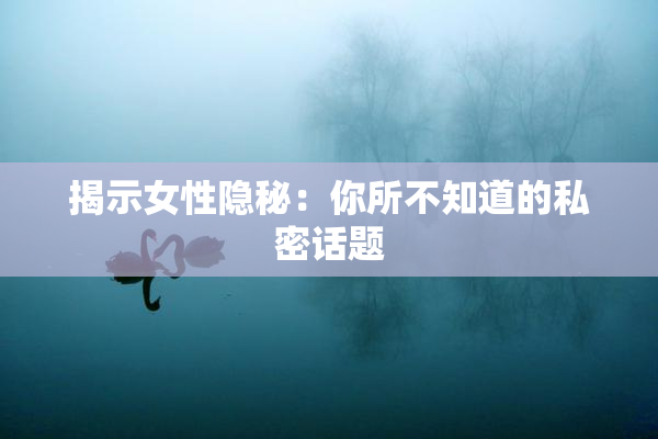 揭示女性隐秘：你所不知道的私密话题